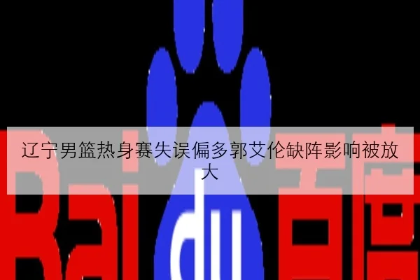 辽宁男篮热身赛失误偏多郭艾伦缺阵影响被放大