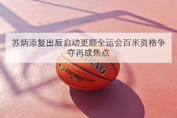 苏炳添复出后启动更顺全运会百米资格争夺再成焦点